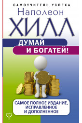 Хилл Наполеон: Думай и богатей! Самое полное издание, исправленное и дополненное