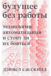 Сасскинд Дэниел: Будущее без работы. Технологии, автоматизация и стоит ли их бояться