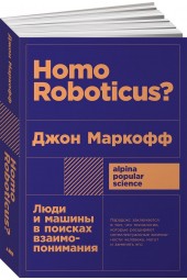 Маркофф Джон: Homo Roboticus? Люди и машины в поисках взаимопонимания