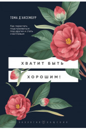 Д’Ансембур Тома: Хватит быть хорошим! Как перестать подстраиваться под других и стать счастливым