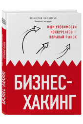 Семенчук Вячеслав Владимирович: Бизнес-хакинг. Ищи уязвимости конкурентов  взрывай рынок