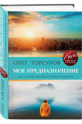 Торсунов Олег Геннадьевич: Мое предназначение. Как заслужить большего и сделать этот мир лучше