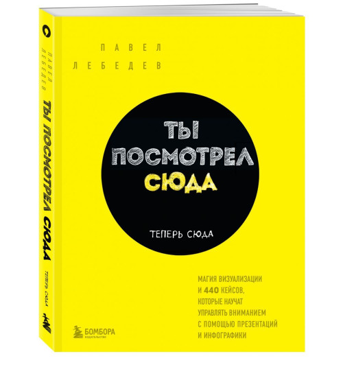 Лебедев Павел: Ты посмотрел сюда. Теперь сюда. Магия визуализации и 440 кейсов, которые научат управлять вниманием с помощью презентаций и инфографики