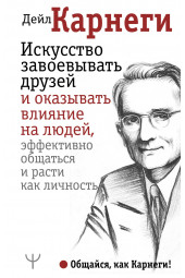 Дейл Карнеги: Искусство завоевывать друзей и оказывать влияние на людей, эффективно общаться и расти как личность