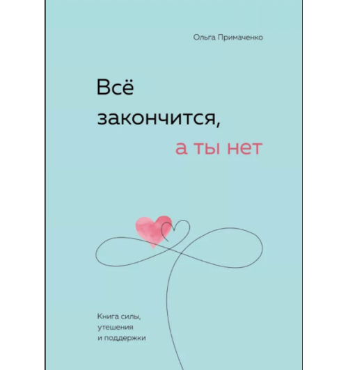 Ольга Примаченко: Все закончится, а ты нет. Книга силы, утешения и поддержки