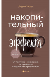 Даррен Харди: Накопительный эффект. От поступка - к привычке, от привычки - к выдающимся результатам