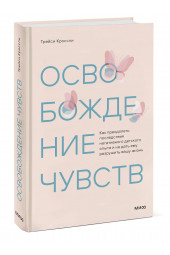 Трейси Кроссли: Освобождение чувств. Как преодолеть последствия негативного детского опыта и не дать ему разрушить вашу жизнь