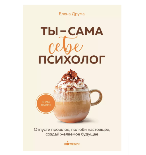 Елена Друма: Ты - сама себе психолог. Отпусти прошлое, полюби настоящее, создай желаемое будущее