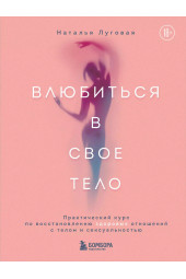 Наталья Луговая: Влюбиться в свое тело. Практический курс по восстановлению здоровых отношений с телом и сексуальностью