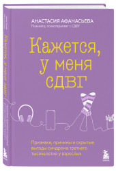 Анастасия Афанасьева: Кажется, у меня СДВГ. Признаки, причины и скрытые выгоды синдрома третьего тысячелетия у взрослых