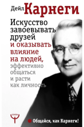 Дейл Карнеги: Искусство завоевывать друзей и оказывать влияние на людей, эффективно общаться и расти как личность