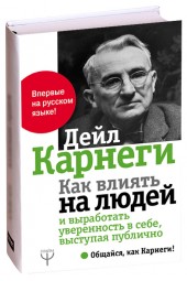 Дейл Карнеги: Как влиять на людей и выработать уверенность в себе, выступая публично