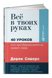 Дерек Сиверс: Всё в твоих руках. 40 уроков для предпринимателя нового типа