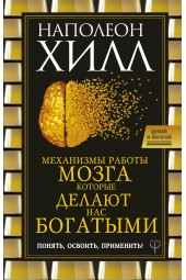 Хилл Наполеон: Механизмы работы мозга, которые делают нас богатыми. Понять, освоить, применить!