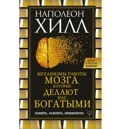 Хилл Наполеон: Механизмы работы мозга, которые делают нас богатыми. Понять, освоить, применить!