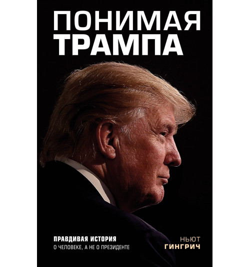 Гингрич Ньют: Понимая Трампа. Правдивая история о человеке, а не о президенте-1