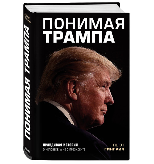 Гингрич Ньют: Понимая Трампа. Правдивая история о человеке, а не о президенте