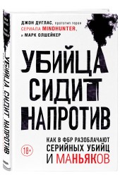 Дуглас Джон: Убийца сидит напротив. Как в ФБР разоблачают серийных убийц и маньяков