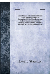 Chess Praxis: A Supplement to the Chess Player's Handbook, Containing All the Most Important Modern Improvements in the Openings, Illustrated by . Morphy's Matches, &c., in England and Fran