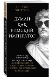 Робертсон Дональд: Думай как римский император. Стоическая философия Марка Аврелия для преодоления жизненных невзгод и обретения душевного равновесия