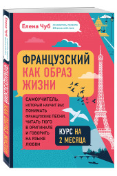 Чуб Елена Сергеевна: Французский как образ жизни. Самоучитель, который научит вас понимать французские песни, читать Гюго в оригинале и говорить на языке любви