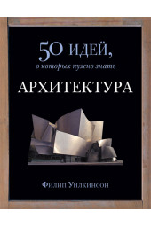  Филип Уилкинсон: Архитектура. 50 идей, о которых нужно знать