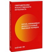 Кай-Фу Ли Kai-Fu: Сверхдержавы искусственного интеллекта. Китай, Кремниевая долина и новый мировой порядок