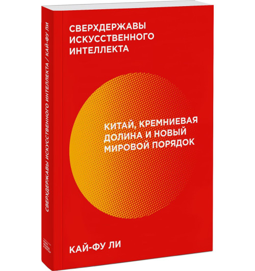 Кай-Фу Ли Kai-Fu: Сверхдержавы искусственного интеллекта. Китай, Кремниевая долина и новый мировой порядок