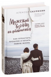 Алексей Скурихин: Мужской взгляд на отношения. Как отпустить прошлое и начать новую жизнь