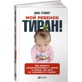 Шон Гровер: Мой ребенок - тиран! Как вернуть взаимопонимание и покой в семью, где дети не слушаются и грубят