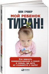 Шон Гровер: Мой ребенок - тиран! Как вернуть взаимопонимание и покой в семью, где дети не слушаются и грубят