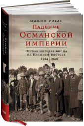 Юджин Роган: Падение Османской империи. Первая мировая война на Ближнем Востоке, 1914-1920