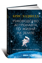 Хэдфилд Крис: Руководство астронавта по жизни на Земле. Чему научили меня 4000 часов на орбите