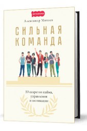 Михеев Александр: Сильная команда. 50 секретов найма, управления и мотивации