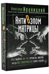 Иваницкий Александр Владимирович: АнтиВзлом Матрицы. Как выйти на тот уровень жизни, когда все получается само собой