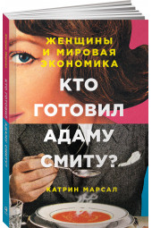 Катрин Марсал: Кто готовил Адаму Смиту? Женщины и мировая экономика