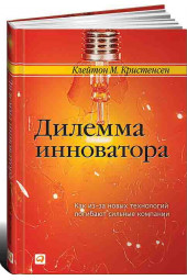 Кристенсен Клайтон: Дилемма инноватора. Как из-за новых технологий погибают сильные компании