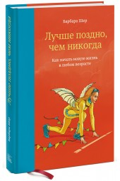 Шер Барбара: Лучше поздно, чем никогда. Как начать новую жизнь в любом возрасте