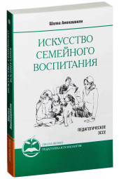 Ш.А. Амонашвили: Искусство семейного воспитания. Педагогическое эссе