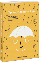 Левитин Дэниел: Организованный ум. Как мыслить и принимать решения в эпоху информационной перегрузки