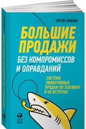 Семенов Сергей: Большие продажи без компромиссов и оправданий. Система эффективных продаж по телефону и на встречах