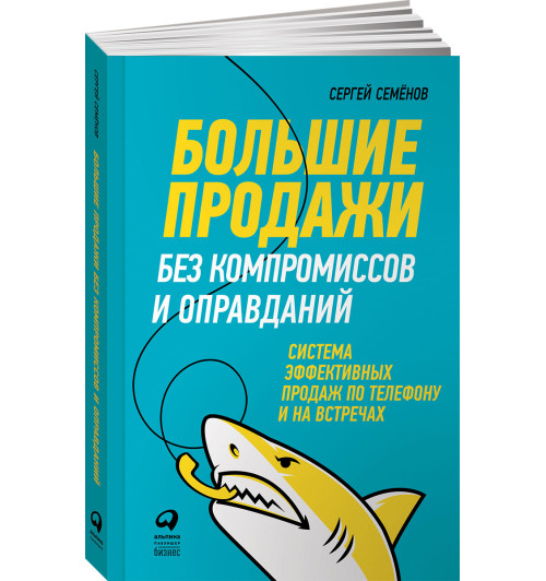 Семенов Сергей: Большие продажи без компромиссов и оправданий. Система эффективных продаж по телефону и на встречах