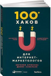 Савельев Денис: 100+ хаков для интернет-маркетологов. Как получить трафик и конвертировать его в продажи