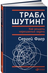 Фаер Сергей Алексеевич: Траблшутинг. Как решать нерешаемые задачи, посмотрев на проблему с другой стороны