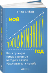 Бэйли Крис: Мой продуктивный год. Как я проверил самые известные методики личной эффективности на себе