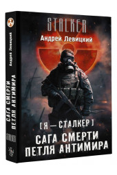 Левицкий Андрей Юрьевич: Я - сталкер. Сага смерти. Петля Антимира