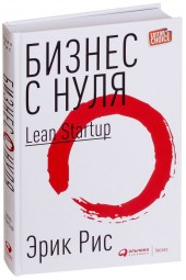 Эрик Рис: Бизнес с нуля. Метод Lean Startup для быстрого тестирования идей и выбора бизнес-модели