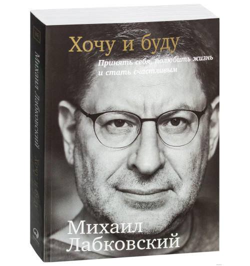 Михаил Лабковский: Хочу и буду. Принять себя, полюбить жизнь и стать счастливым