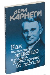 Дейл Карнеги: Как наслаждаться жизнью и получать удовольствие от работы