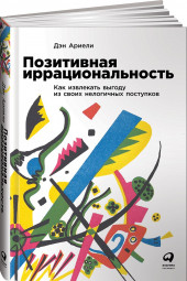 Ариели Дэн: Позитивная иррациональность. Как извлекать выгоду из своих нелогичных поступков